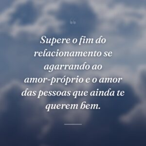 Supere o fim do relacionamento se agarrando ao amor-próprio e o amor das pessoas que ainda te querem bem.