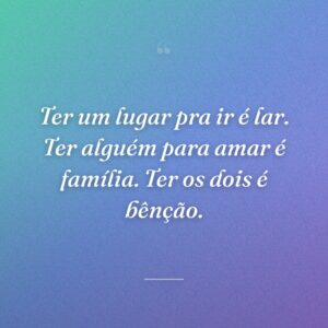 Ter um lugar pra ir é lar. Ter alguém para amar é família. Ter os dois é bênção.