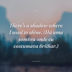 There's a shadow where I used to shine. (Há uma sombra onde eu costumava brilhar.)