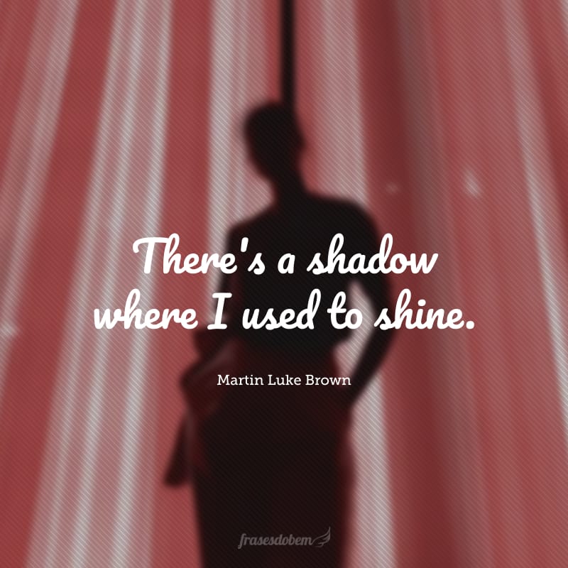There's a shadow where I used to shine. (Há uma sombra onde eu costumava brilhar.)