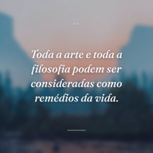 Toda a arte e toda a filosofia podem ser consideradas como remédios da vida.