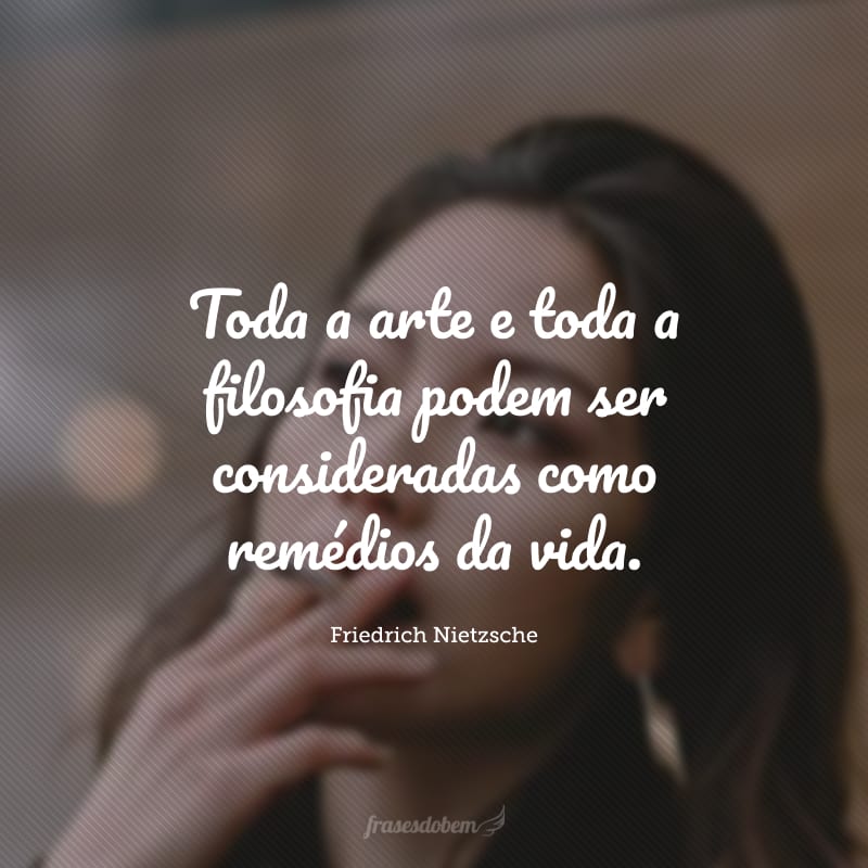 Toda a arte e toda a filosofia podem ser consideradas como remédios da vida.