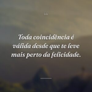 Toda coincidência é válida desde que te leve mais perto da felicidade.