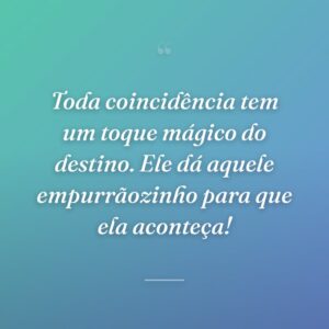 Toda coincidência tem um toque mágico do destino. Ele dá aquele empurrãozinho para que ela aconteça!