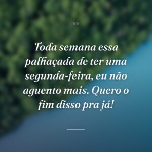 Toda semana essa palhaçada de ter uma segunda-feira, eu não aguento mais. Quero o fim disso pra já!