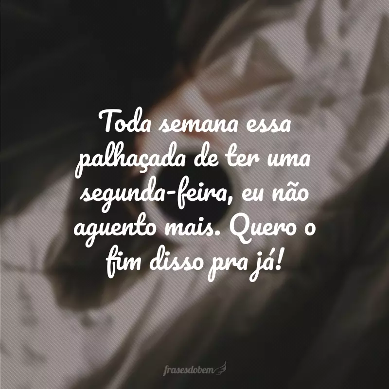 Toda semana essa palhaçada de ter uma segunda-feira, eu não aguento mais. Quero o fim disso pra já!