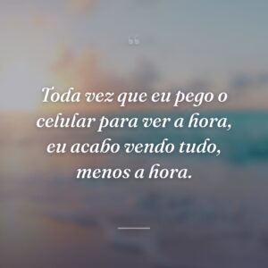 Toda vez que eu pego o celular para ver a hora, eu acabo vendo tudo, menos a hora.