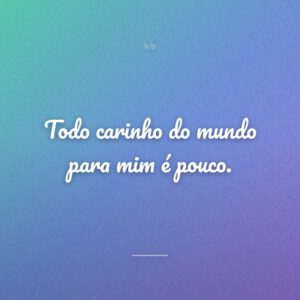 Todo carinho do mundo para mim é pouco.