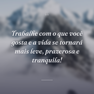 Trabalhe com o que você gosta e a vida se tornará mais leve, prazerosa e tranquila!