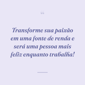 Transforme sua paixão em uma fonte de renda e será uma pessoa mais feliz enquanto trabalha!