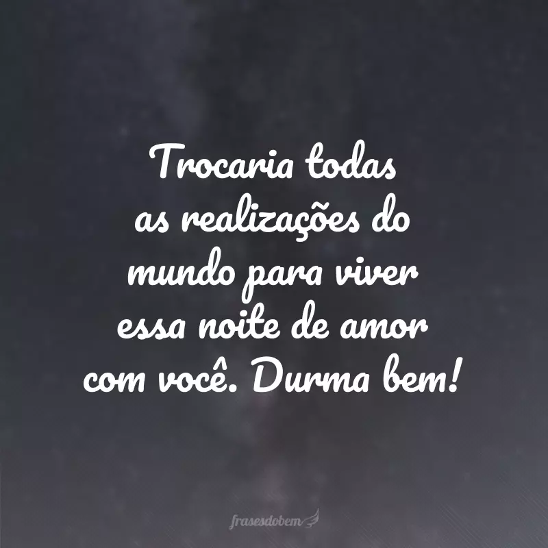 Trocaria todas as realizações do mundo para viver essa noite de amor com você. Durma bem!