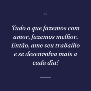 Tudo o que fazemos com amor, fazemos melhor. Então, ame seu trabalho e se desenvolva mais a cada dia!