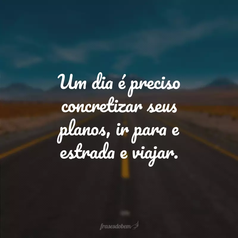 Um dia é preciso concretizar seus planos, ir para e estrada e viajar.