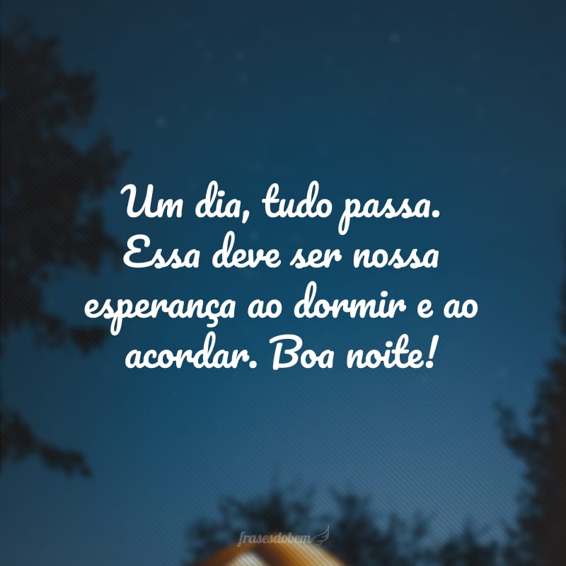 Um dia, tudo passa. Essa deve ser nossa esperança ao dormir e ao acordar. Boa noite!