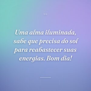 Uma alma iluminada, sabe que precisa do sol para reabastecer suas energias. Bom dia!