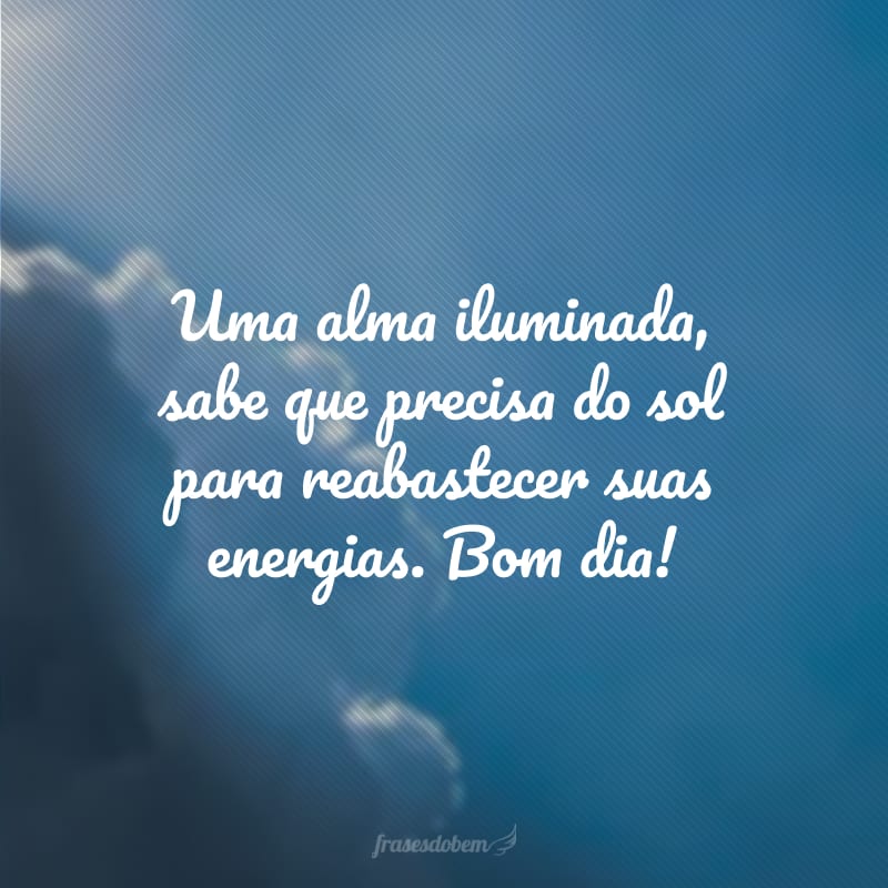 Uma alma iluminada, sabe que precisa do sol para reabastecer suas energias. Bom dia!