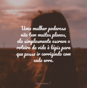 Uma mulher poderosa não tem muitos planos, ela simplesmente escreve o roteiro da vida à lápis para que possa ir corrigindo com cada erro.