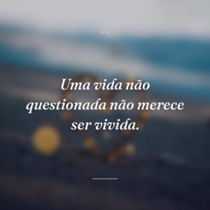 Uma vida não questionada não merece ser vivida.