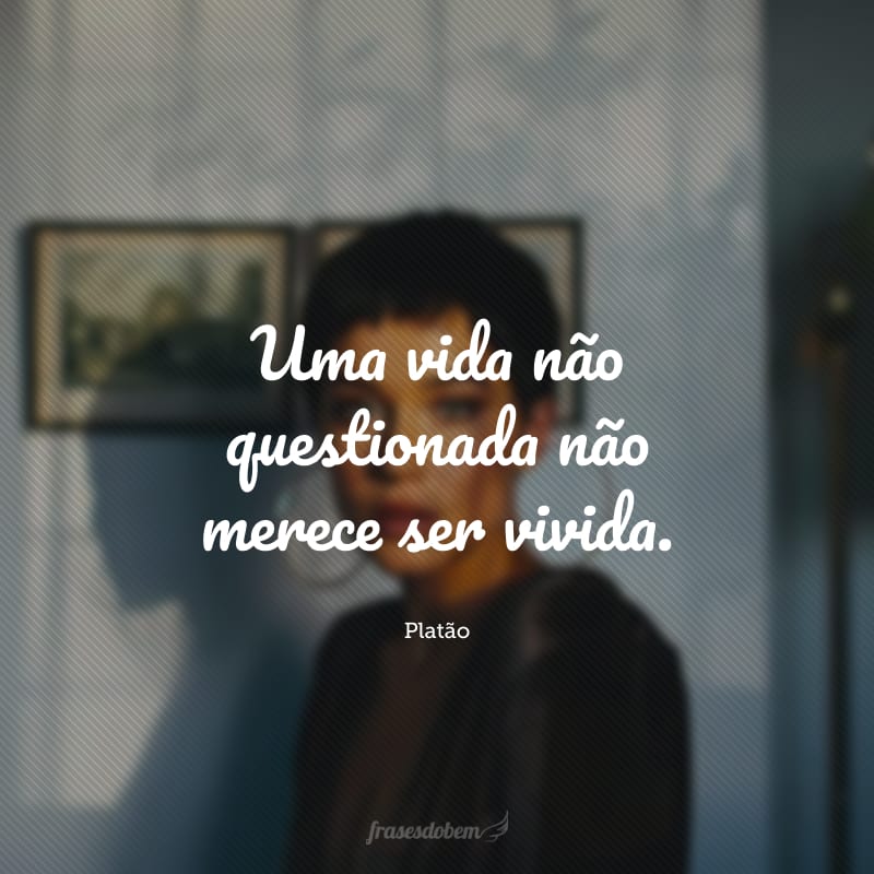 Uma vida não questionada não merece ser vivida.