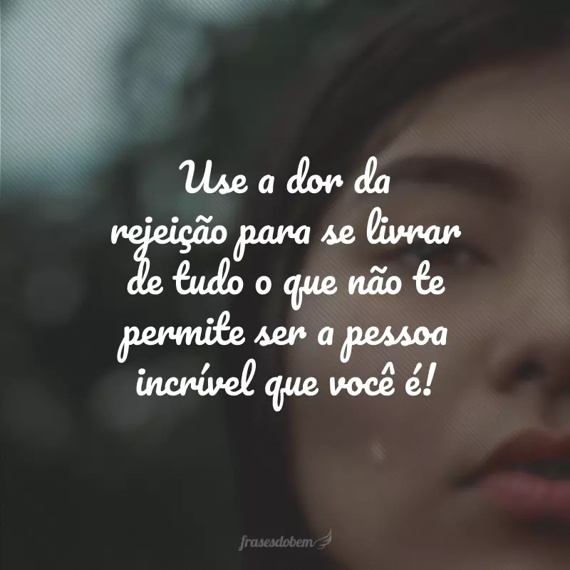 Use a dor da rejeição para se livrar de tudo o que não te permite ser a pessoa incrível que você é!