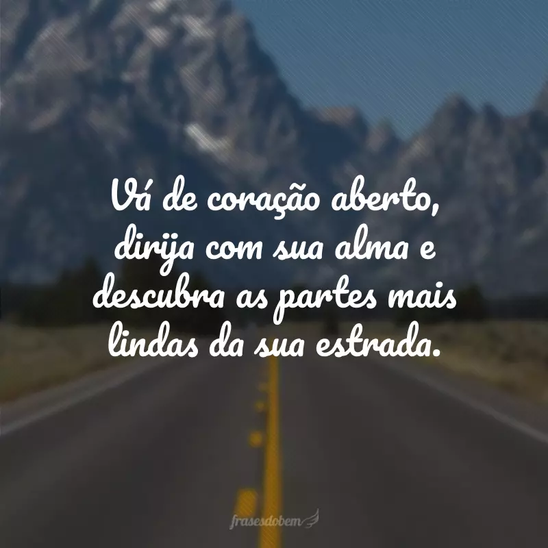 Vá de coração aberto, dirija com sua alma e descubra as partes mais lindas da sua estrada.