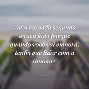 Valorizo cada segundo ao seu lado porque quando você vai embora, tenho que lidar com a saudade.