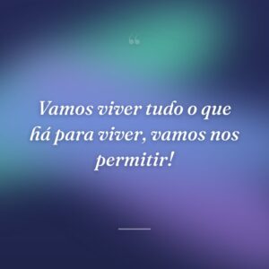 Vamos viver tudo o que há para viver, vamos nos permitir!