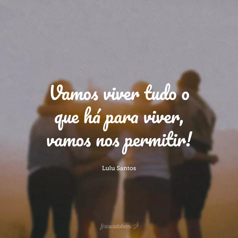 Vamos viver tudo o que há para viver, vamos nos permitir!