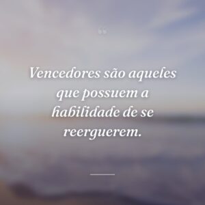 Vencedores são aqueles que possuem a habilidade de se reerguerem.