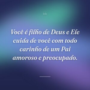 Você é filho de Deus e Ele cuida de você com todo carinho de um Pai amoroso e preocupado.