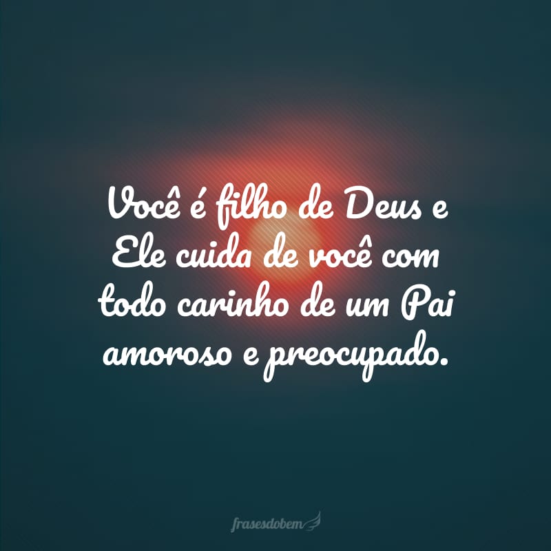 Você é filho de Deus e Ele cuida de você com todo carinho de um Pai amoroso e preocupado.