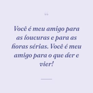 Você é meu amigo para as loucuras e para as horas sérias. Você é meu amigo para o que der e vier!