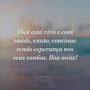 Você está vivo e com saúde, então, continue tendo esperança nos seus sonhos. Boa noite!