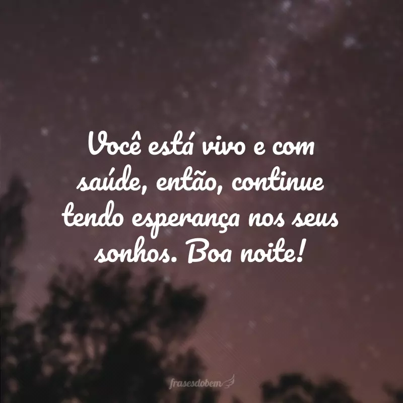 Você está vivo e com saúde, então, continue tendo esperança nos seus sonhos. Boa noite!