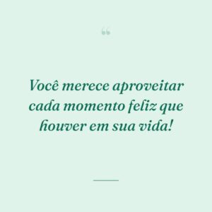 Você merece aproveitar cada momento feliz que houver em sua vida!