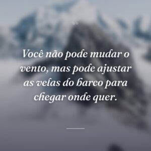 Você não pode mudar o vento, mas pode ajustar as velas do barco para chegar onde quer.