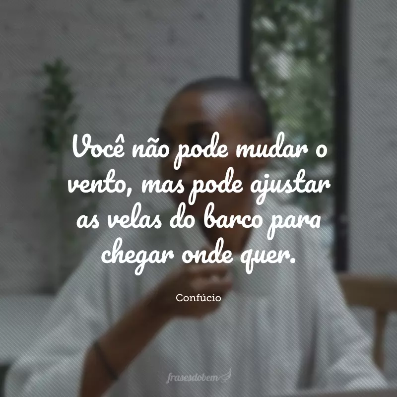 Você não pode mudar o vento, mas pode ajustar as velas do barco para chegar onde quer.