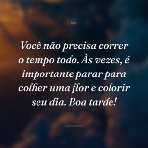Você não precisa correr o tempo todo. Às vezes, é importante parar para colher uma flor e colorir seu dia. Boa tarde!