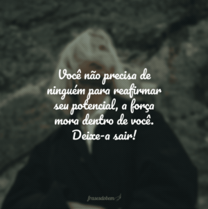 Você não precisa de ninguém para reafirmar seu potencial, a força mora dentro de você. Deixe-a sair!