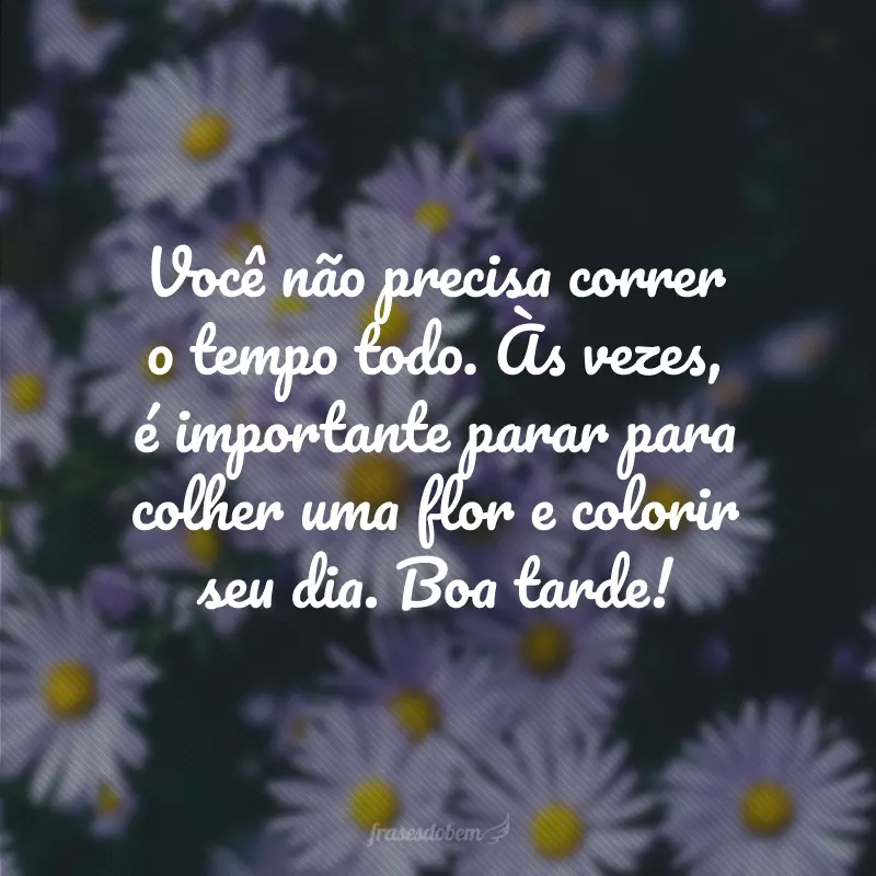 Você não precisa correr o tempo todo. Às vezes, é importante parar para colher uma flor e colorir seu dia. Boa tarde!