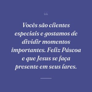 Vocês são clientes especiais e gostamos de dividir momentos importantes. Feliz Páscoa e que Jesus se faça presente em seus lares.
