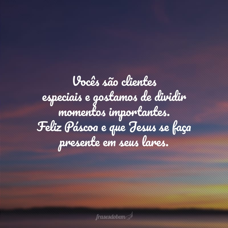 Vocês são clientes especiais e gostamos de dividir momentos importantes. Feliz Páscoa e que Jesus se faça presente em seus lares.