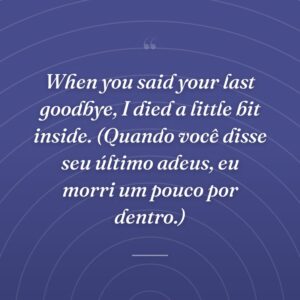 When you said your last goodbye, I died a little bit inside. (Quando você disse seu último adeus, eu morri um pouco por dentro.)