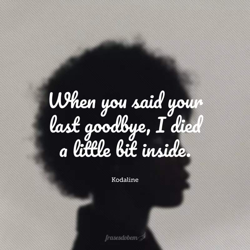 When you said your last goodbye, I died a little bit inside. (Quando você disse seu último adeus, eu morri um pouco por dentro.)