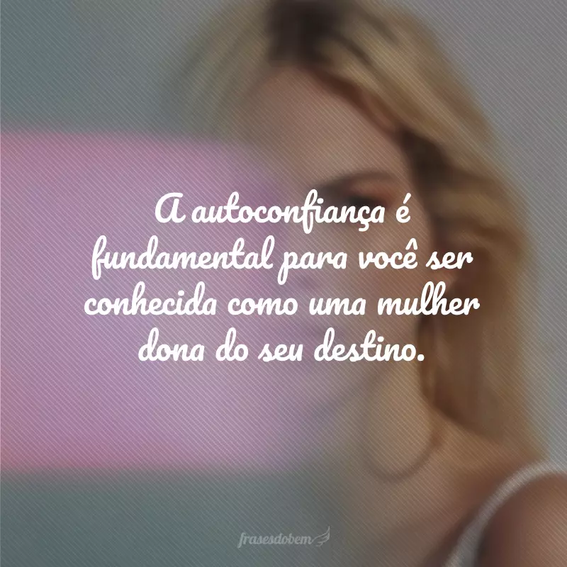 A autoconfiança é fundamental para você ser conhecida como uma mulher dona do seu destino.