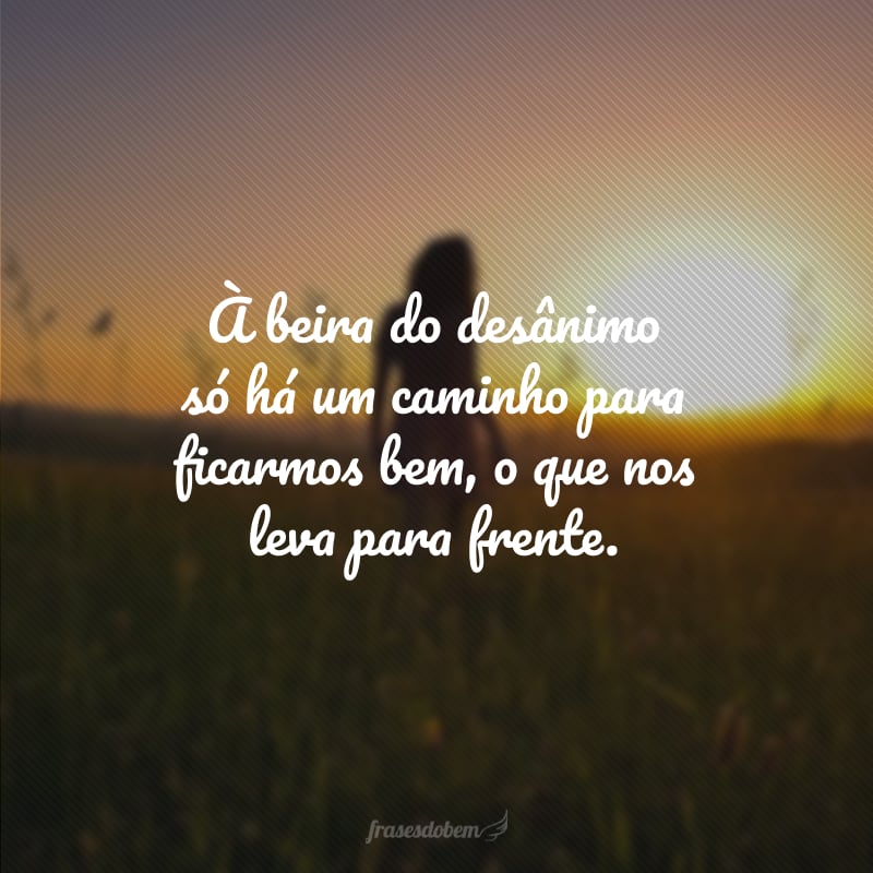 À beira do desânimo só há um caminho para ficarmos bem, o que nos leva para frente.