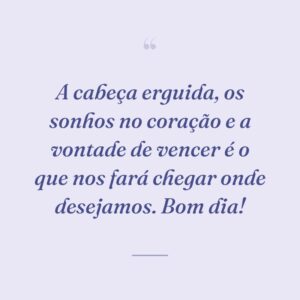 A cabeça erguida, os sonhos no coração e a vontade de vencer é o que nos fará chegar onde desejamos. Bom dia!