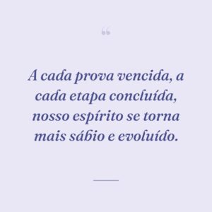 A cada prova vencida, a cada etapa concluída, nosso espírito se torna mais sábio e evoluído.