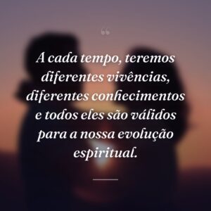 A cada tempo, teremos diferentes vivências, diferentes conhecimentos e todos eles são válidos para a nossa evolução espiritual.