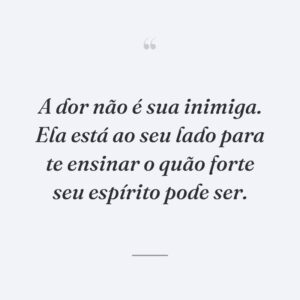 A dor não é sua inimiga. Ela está ao seu lado para te ensinar o quão forte seu espírito pode ser.